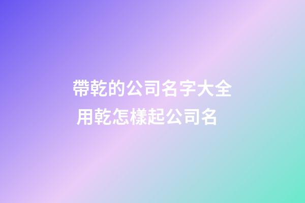 帶乾的公司名字大全 用乾怎樣起公司名-第1張-公司起名-玄機派